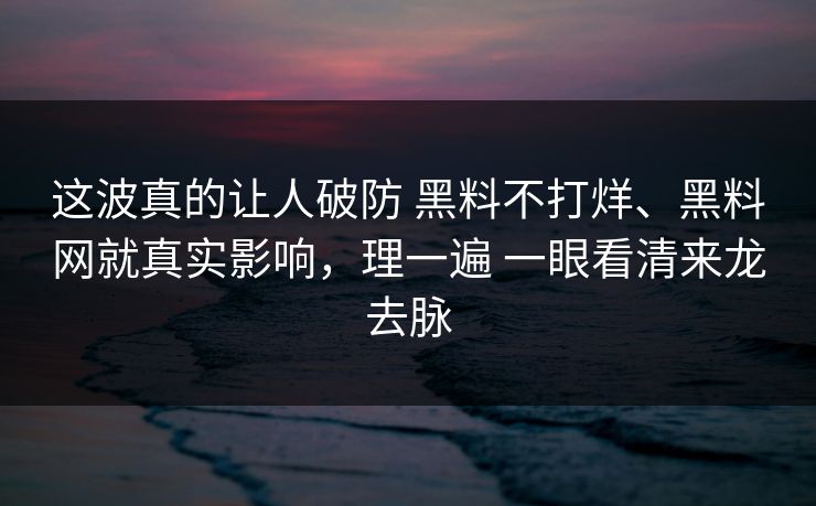 这波真的让人破防 黑料不打烊、黑料网就真实影响，理一遍 一眼看清来龙去脉