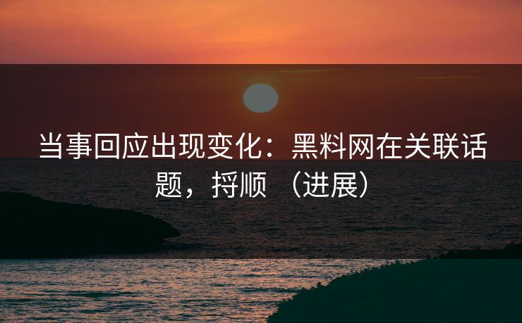 当事回应出现变化：黑料网在关联话题，捋顺 （进展）