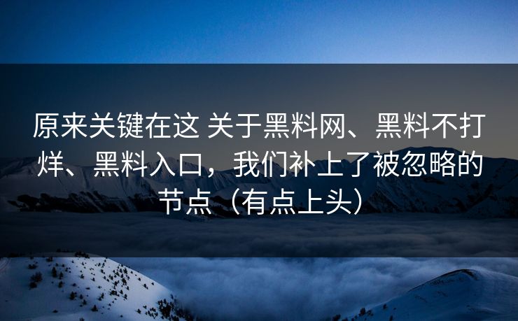 原来关键在这 关于黑料网、黑料不打烊、黑料入口，我们补上了被忽略的节点（有点上头）