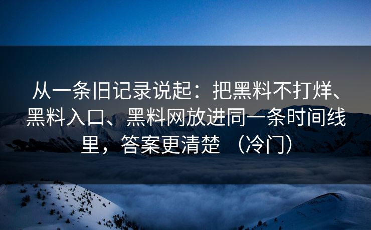 从一条旧记录说起：把黑料不打烊、黑料入口、黑料网放进同一条时间线里，答案更清楚 （冷门）