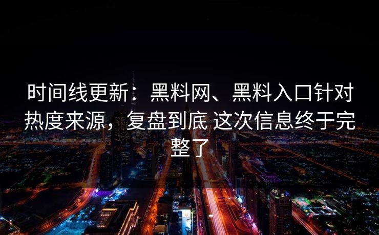 时间线更新：黑料网、黑料入口针对热度来源，复盘到底 这次信息终于完整了