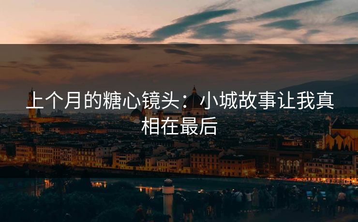 上个月的糖心镜头：小城故事让我真相在最后