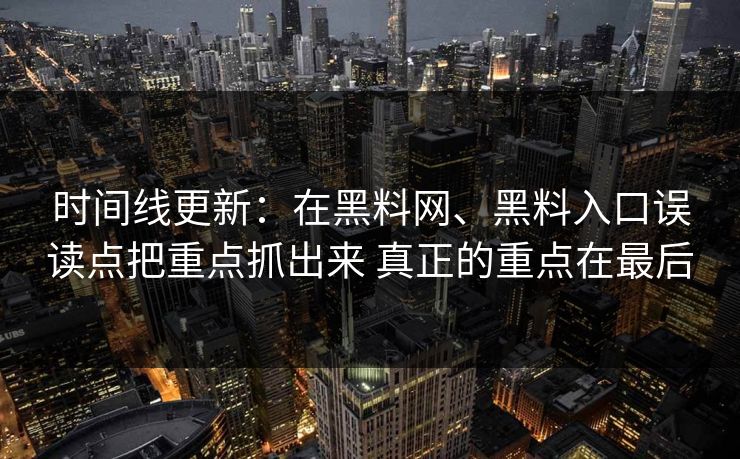 时间线更新：在黑料网、黑料入口误读点把重点抓出来 真正的重点在最后