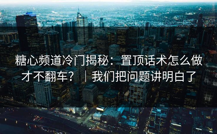 糖心频道冷门揭秘：置顶话术怎么做才不翻车？｜我们把问题讲明白了