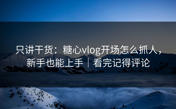 只讲干货：糖心vlog开场怎么抓人，新手也能上手｜看完记得评论