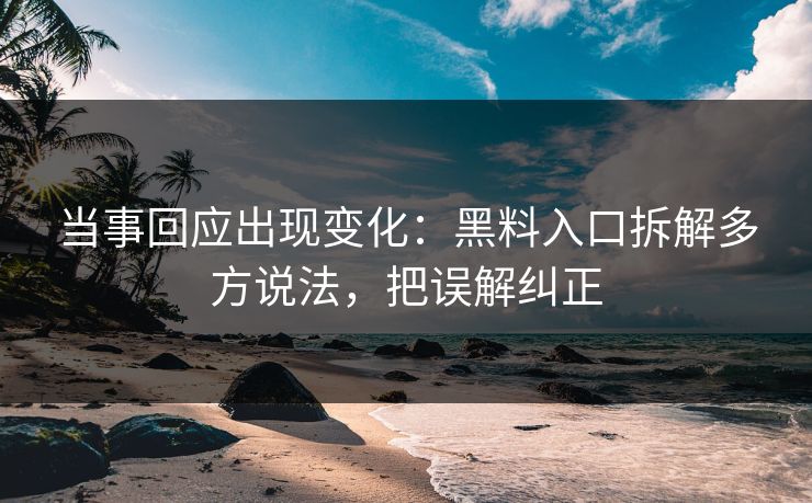 当事回应出现变化：黑料入口拆解多方说法，把误解纠正