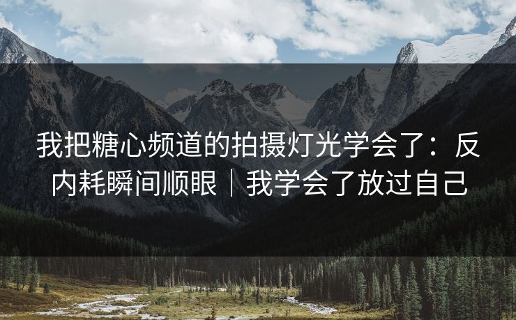我把糖心频道的拍摄灯光学会了：反内耗瞬间顺眼｜我学会了放过自己