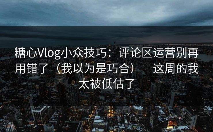 糖心Vlog小众技巧：评论区运营别再用错了（我以为是巧合）｜这周的我太被低估了