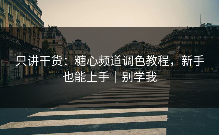 只讲干货：糖心频道调色教程，新手也能上手｜别学我
