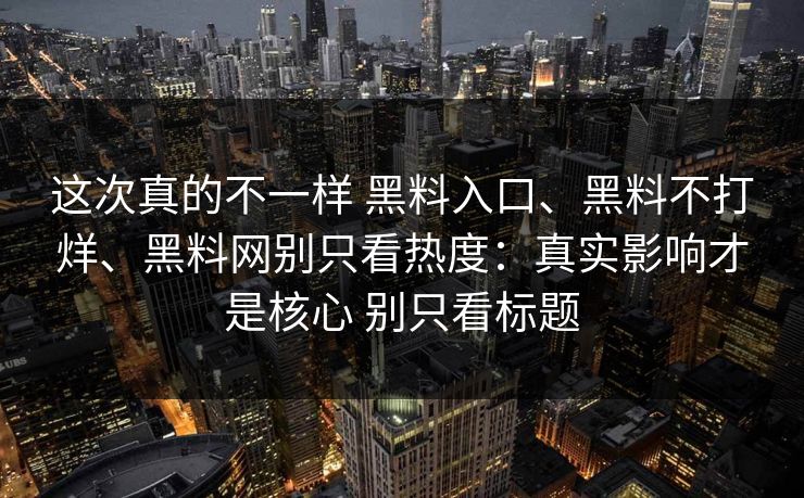 这次真的不一样 黑料入口、黑料不打烊、黑料网别只看热度：真实影响才是核心 别只看标题