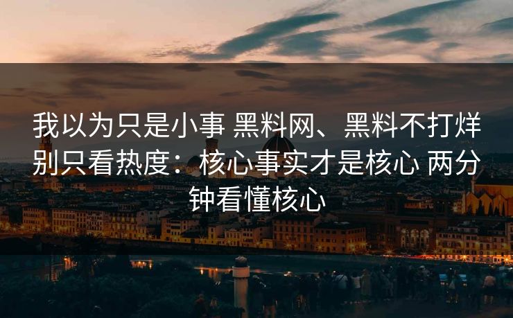 我以为只是小事 黑料网、黑料不打烊别只看热度：核心事实才是核心 两分钟看懂核心