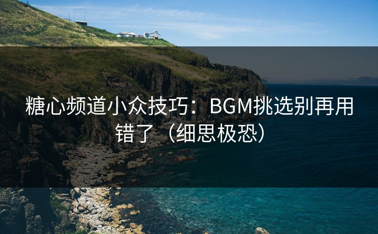 糖心频道小众技巧：BGM挑选别再用错了（细思极恐）