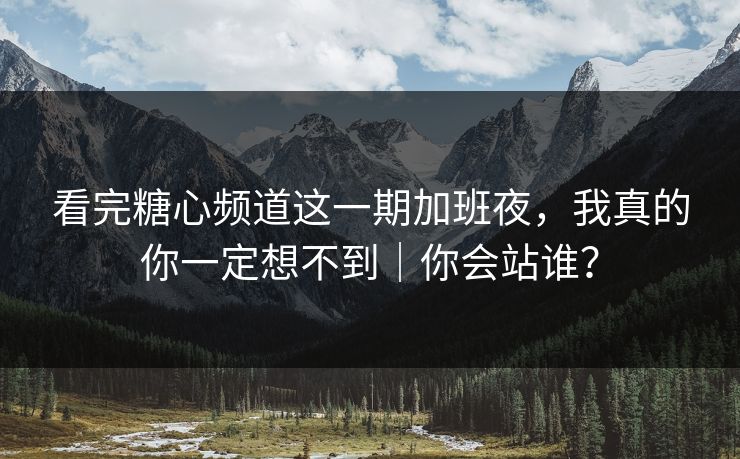 看完糖心频道这一期加班夜，我真的你一定想不到｜你会站谁？
