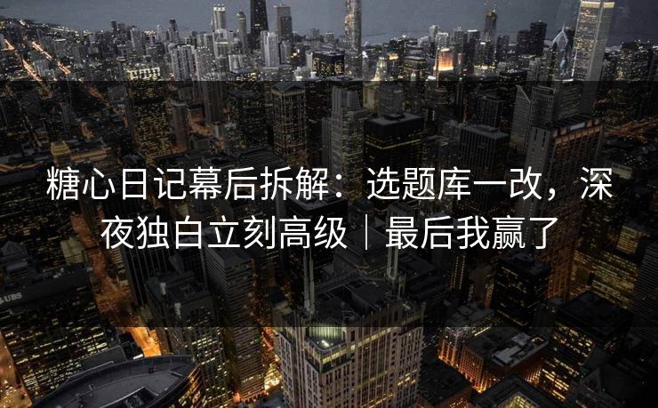 糖心日记幕后拆解：选题库一改，深夜独白立刻高级｜最后我赢了
