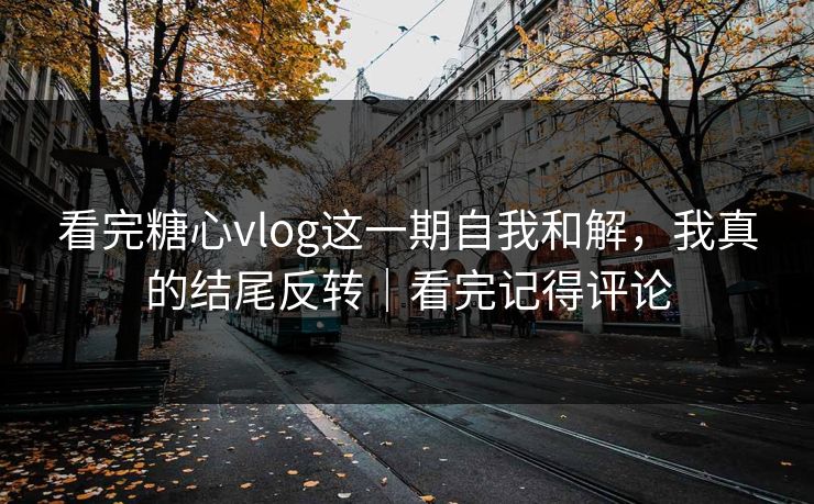 看完糖心vlog这一期自我和解，我真的结尾反转｜看完记得评论
