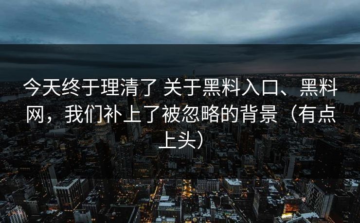 今天终于理清了 关于黑料入口、黑料网，我们补上了被忽略的背景（有点上头）
