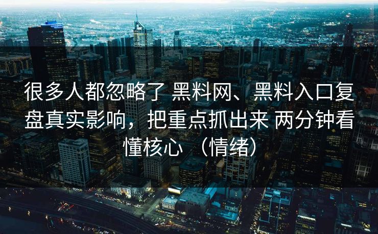 很多人都忽略了 黑料网、黑料入口复盘真实影响，把重点抓出来 两分钟看懂核心 （情绪）