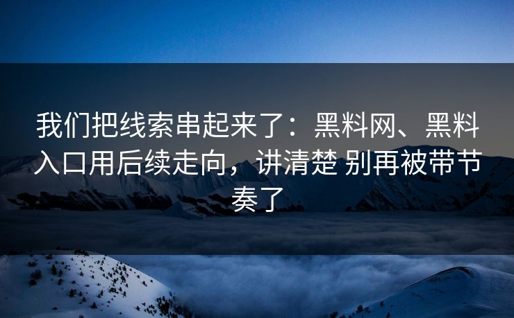 我们把线索串起来了：黑料网、黑料入口用后续走向，讲清楚 别再被带节奏了