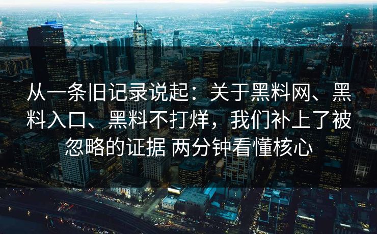 从一条旧记录说起：关于黑料网、黑料入口、黑料不打烊，我们补上了被忽略的证据 两分钟看懂核心