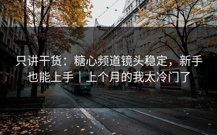 只讲干货：糖心频道镜头稳定，新手也能上手｜上个月的我太冷门了