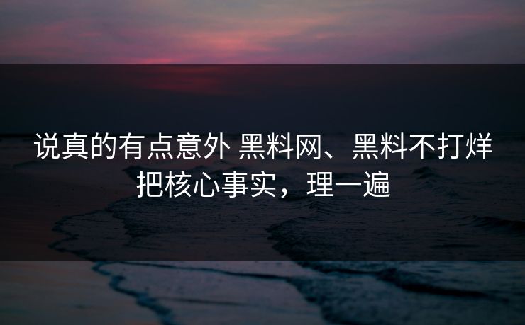 说真的有点意外 黑料网、黑料不打烊把核心事实，理一遍