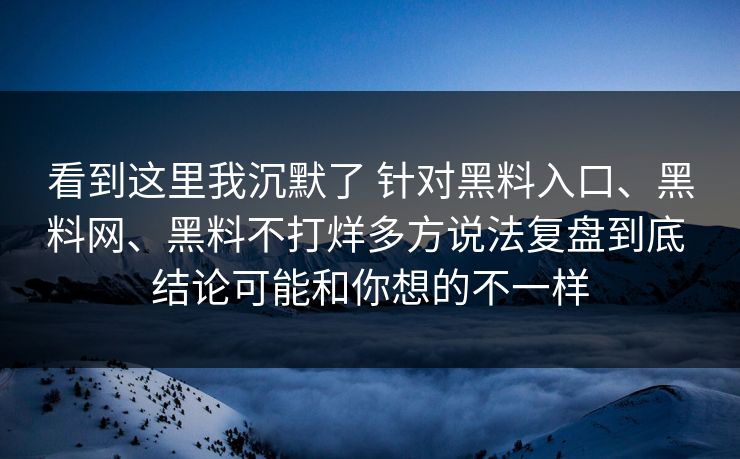 看到这里我沉默了 针对黑料入口、黑料网、黑料不打烊多方说法复盘到底 结论可能和你想的不一样