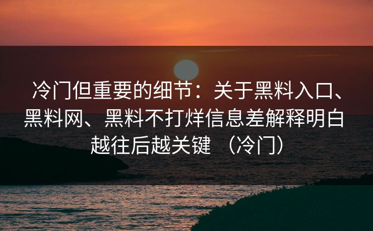 冷门但重要的细节：关于黑料入口、黑料网、黑料不打烊信息差解释明白 越往后越关键 （冷门）