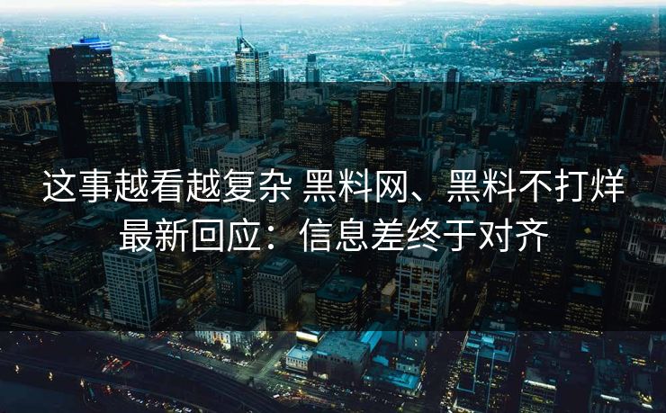 这事越看越复杂 黑料网、黑料不打烊最新回应：信息差终于对齐