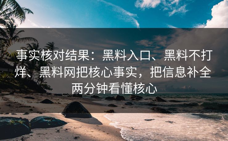 事实核对结果：黑料入口、黑料不打烊、黑料网把核心事实，把信息补全 两分钟看懂核心