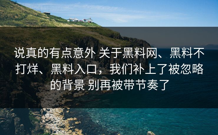 说真的有点意外 关于黑料网、黑料不打烊、黑料入口，我们补上了被忽略的背景 别再被带节奏了