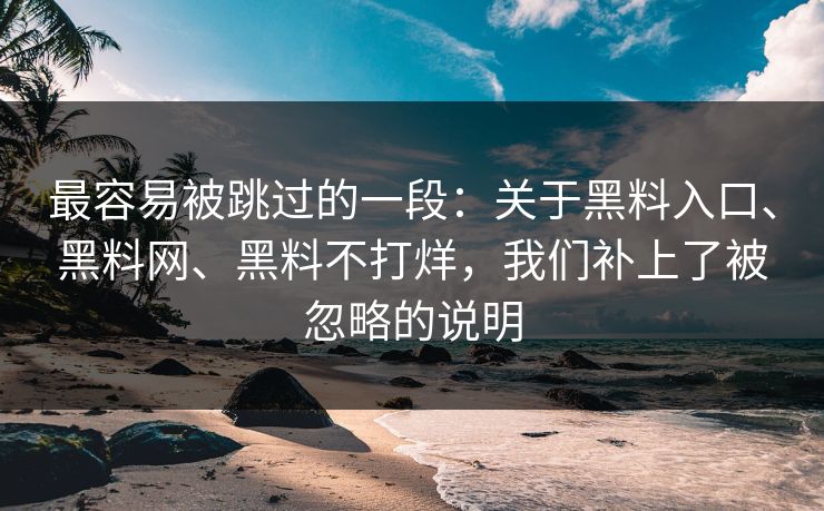 最容易被跳过的一段：关于黑料入口、黑料网、黑料不打烊，我们补上了被忽略的说明