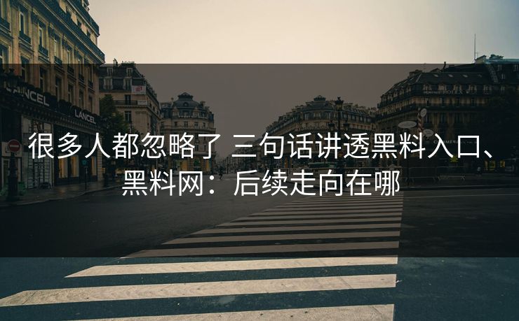 很多人都忽略了 三句话讲透黑料入口、黑料网：后续走向在哪