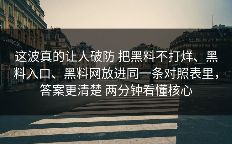 这波真的让人破防 把黑料不打烊、黑料入口、黑料网放进同一条对照表里，答案更清楚 两分钟看懂核心