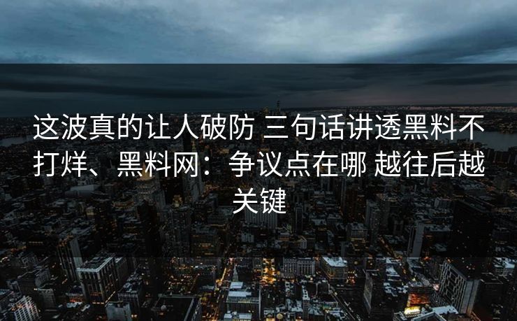 这波真的让人破防 三句话讲透黑料不打烊、黑料网：争议点在哪 越往后越关键