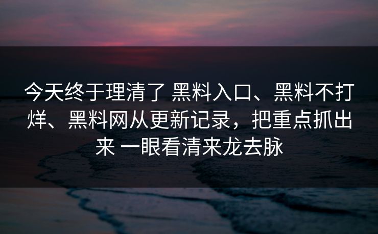 今天终于理清了 黑料入口、黑料不打烊、黑料网从更新记录，把重点抓出来 一眼看清来龙去脉