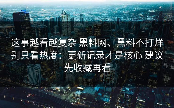 这事越看越复杂 黑料网、黑料不打烊别只看热度：更新记录才是核心 建议先收藏再看