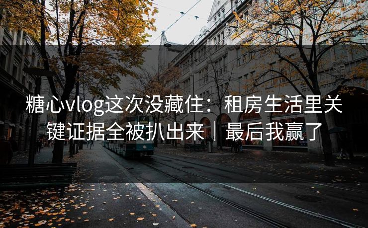 糖心vlog这次没藏住：租房生活里关键证据全被扒出来｜最后我赢了
