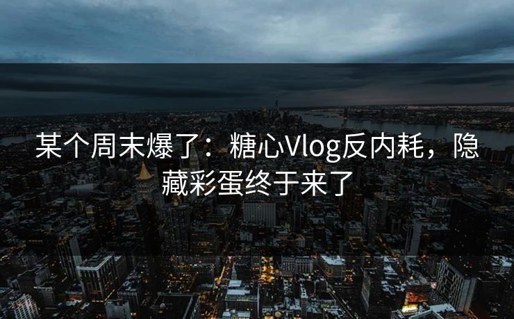 某个周末爆了：糖心Vlog反内耗，隐藏彩蛋终于来了