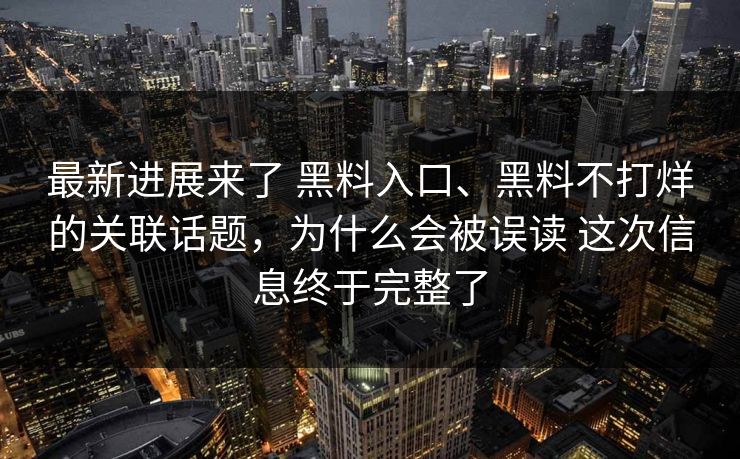 最新进展来了 黑料入口、黑料不打烊的关联话题，为什么会被误读 这次信息终于完整了