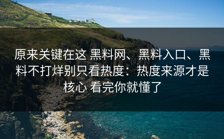 原来关键在这 黑料网、黑料入口、黑料不打烊别只看热度：热度来源才是核心 看完你就懂了