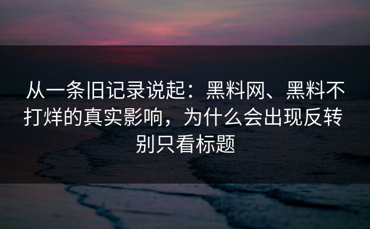 从一条旧记录说起：黑料网、黑料不打烊的真实影响，为什么会出现反转 别只看标题