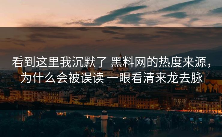看到这里我沉默了 黑料网的热度来源，为什么会被误读 一眼看清来龙去脉