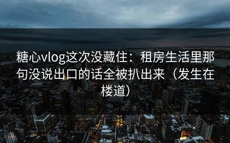 糖心vlog这次没藏住：租房生活里那句没说出口的话全被扒出来（发生在楼道）