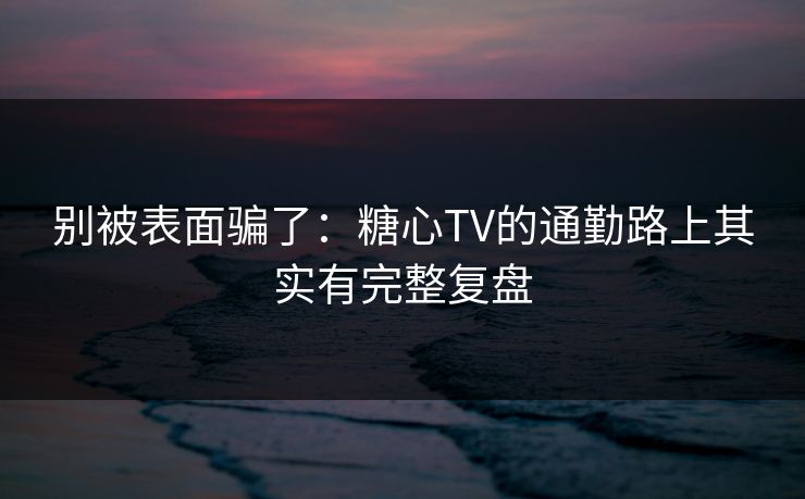 别被表面骗了：糖心TV的通勤路上其实有完整复盘