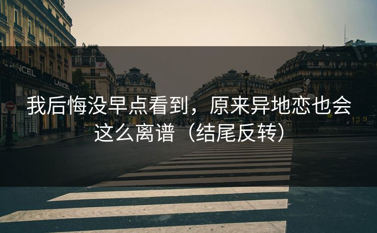 我后悔没早点看到，原来异地恋也会这么离谱（结尾反转）