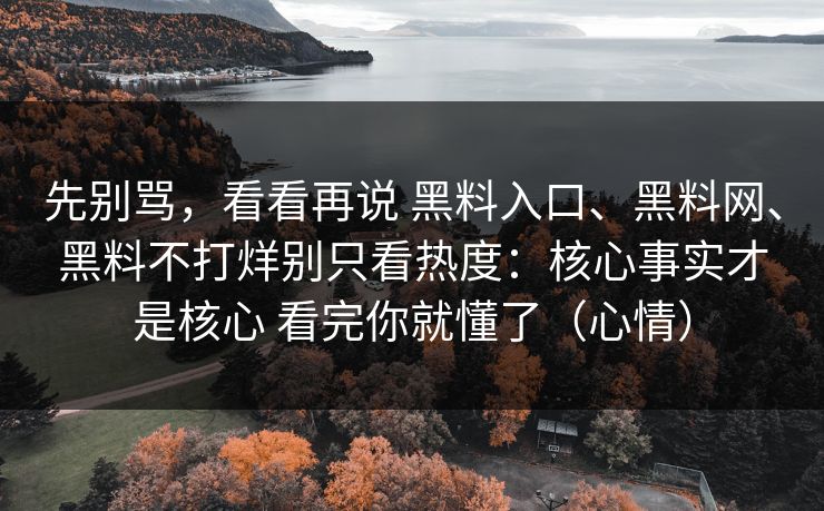 先别骂，看看再说 黑料入口、黑料网、黑料不打烊别只看热度：核心事实才是核心 看完你就懂了（心情）
