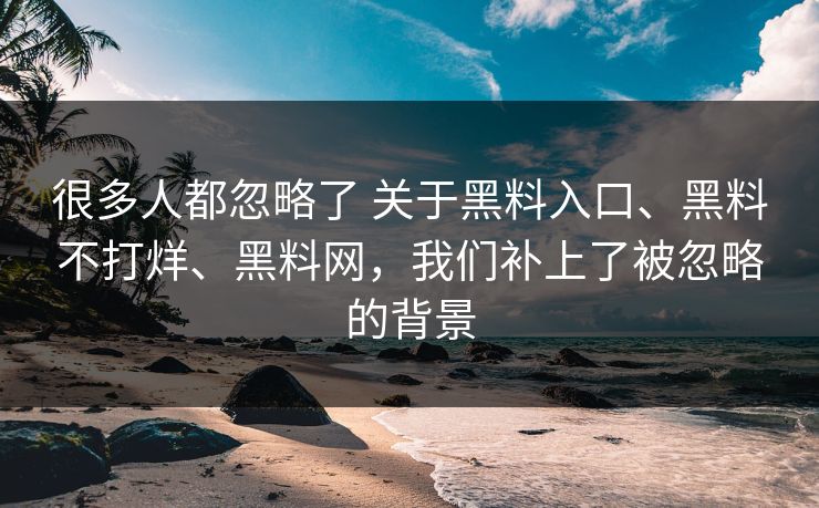 很多人都忽略了 关于黑料入口、黑料不打烊、黑料网，我们补上了被忽略的背景