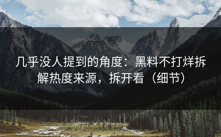 几乎没人提到的角度：黑料不打烊拆解热度来源，拆开看（细节）