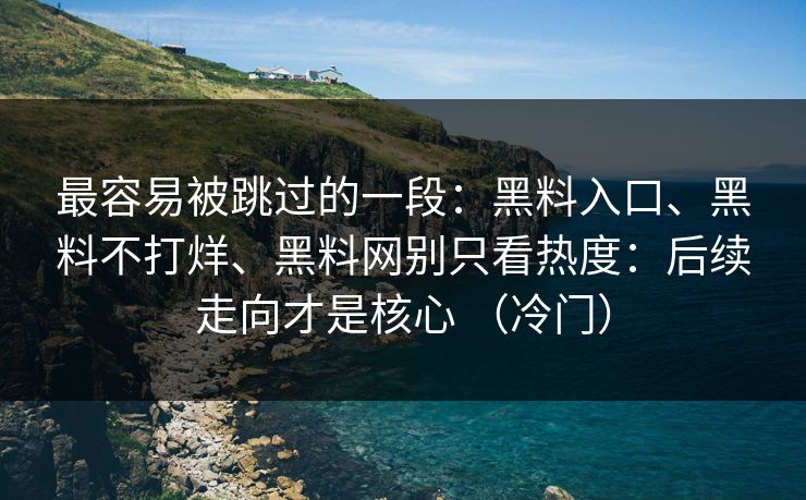 最容易被跳过的一段：黑料入口、黑料不打烊、黑料网别只看热度：后续走向才是核心 （冷门）