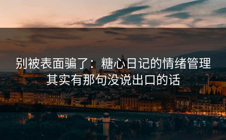 别被表面骗了：糖心日记的情绪管理其实有那句没说出口的话